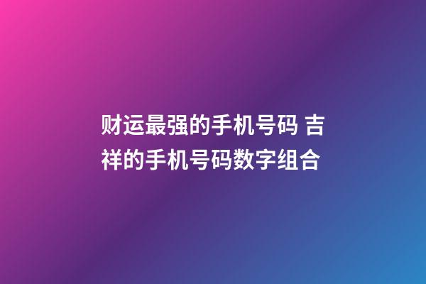 财运最强的手机号码 吉祥的手机号码数字组合